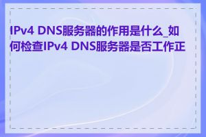 IPv4 DNS服务器的作用是什么_如何检查IPv4 DNS服务器是否工作正常