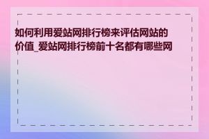 如何利用爱站网排行榜来评估网站的价值_爱站网排行榜前十名都有哪些网站