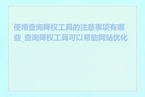 使用查询降权工具的注意事项有哪些_查询降权工具可以帮助网站优化吗