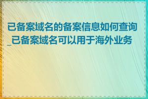 已备案域名的备案信息如何查询_已备案域名可以用于海外业务吗