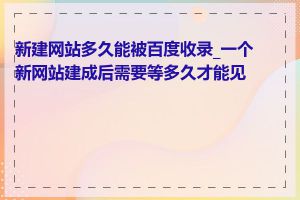 新建网站多久能被百度收录_一个新网站建成后需要等多久才能见效