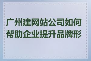 广州建网站公司如何帮助企业提升品牌形象