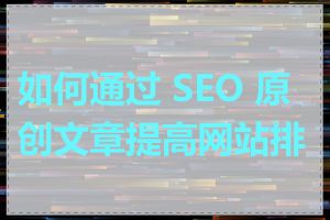 如何通过 SEO 原创文章提高网站排名