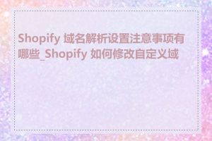 Shopify 域名解析设置注意事项有哪些_Shopify 如何修改自定义域名