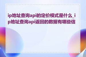 ip地址查询api的定价模式是什么_ip地址查询api返回的数据有哪些信息