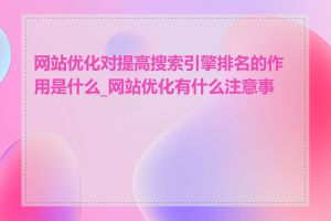 网站优化对提高搜索引擎排名的作用是什么_网站优化有什么注意事项