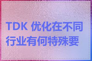 TDK 优化在不同行业有何特殊要求