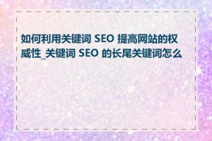 如何利用关键词 SEO 提高网站的权威性_关键词 SEO 的长尾关键词怎么做