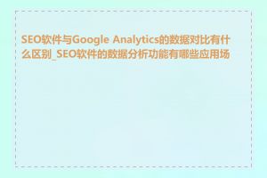 SEO软件与Google Analytics的数据对比有什么区别_SEO软件的数据分析功能有哪些应用场景