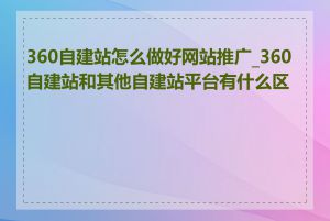 360自建站怎么做好网站推广_360自建站和其他自建站平台有什么区别