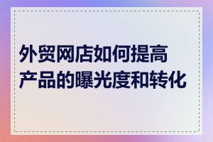 外贸网店如何提高产品的曝光度和转化率