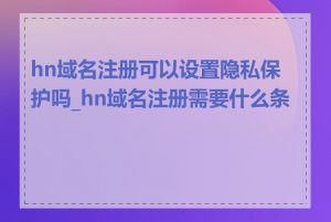 hn域名注册可以设置隐私保护吗_hn域名注册需要什么条件