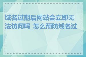 域名过期后网站会立即无法访问吗_怎么预防域名过期