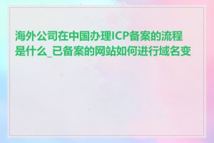 海外公司在中国办理ICP备案的流程是什么_已备案的网站如何进行域名变更