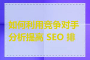 如何利用竞争对手分析提高 SEO 排名