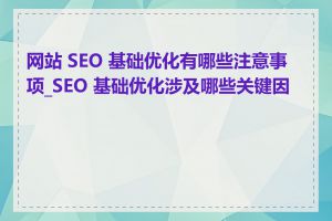 网站 SEO 基础优化有哪些注意事项_SEO 基础优化涉及哪些关键因素