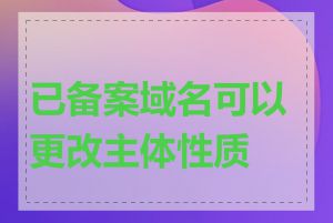 已备案域名可以更改主体性质吗