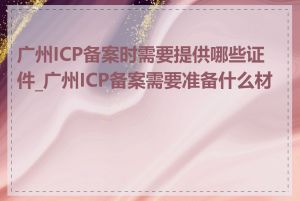 广州ICP备案时需要提供哪些证件_广州ICP备案需要准备什么材料