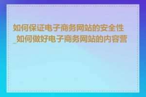 如何保证电子商务网站的安全性_如何做好电子商务网站的内容营销