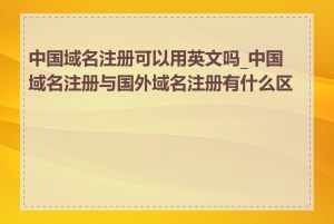 中国域名注册可以用英文吗_中国域名注册与国外域名注册有什么区别