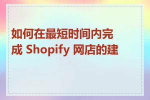 如何在最短时间内完成 Shopify 网店的建设