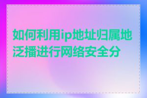 如何利用ip地址归属地泛播进行网络安全分析