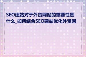 SEO建站对于外贸网站的重要性是什么_如何结合SEO建站优化外贸网站