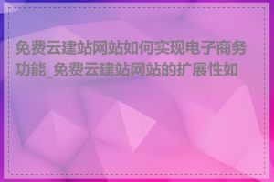 免费云建站网站如何实现电子商务功能_免费云建站网站的扩展性如何