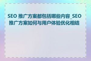 SEO 推广方案都包括哪些内容_SEO 推广方案如何与用户体验优化相结合