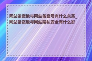 网站备案地与网站备案号有什么关系_网站备案地与网站隐私安全有什么影响