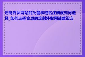 定制外贸网站的托管和域名注册该如何选择_如何选择合适的定制外贸网站建设方案