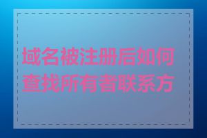 域名被注册后如何查找所有者联系方式