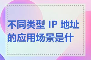 不同类型 IP 地址的应用场景是什么