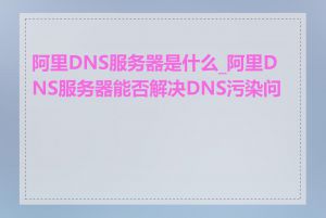 阿里DNS服务器是什么_阿里DNS服务器能否解决DNS污染问题