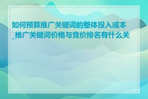 如何预算推广关键词的整体投入成本_推广关键词价格与竞价排名有什么关系