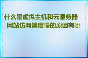 什么是虚拟主机和云服务器_网站访问速度慢的原因有哪些