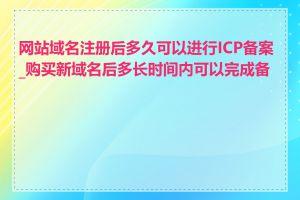 网站域名注册后多久可以进行ICP备案_购买新域名后多长时间内可以完成备案