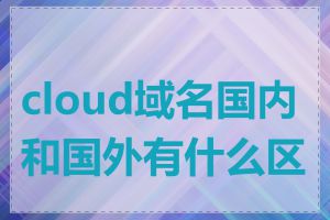 cloud域名国内和国外有什么区别