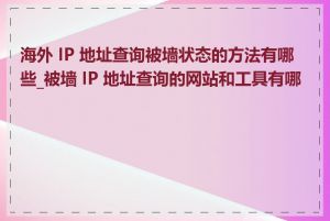 海外 IP 地址查询被墙状态的方法有哪些_被墙 IP 地址查询的网站和工具有哪些