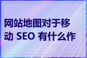 网站地图对于移动 SEO 有什么作用