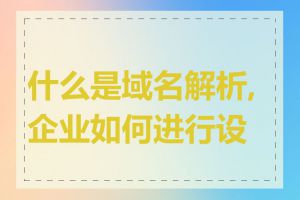 什么是域名解析,企业如何进行设置