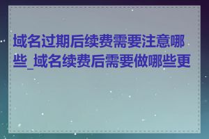 域名过期后续费需要注意哪些_域名续费后需要做哪些更新