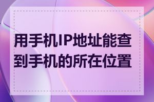 用手机IP地址能查到手机的所在位置吗