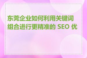 东莞企业如何利用关键词组合进行更精准的 SEO 优化