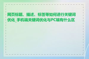 网页标题、描述、标签等如何进行关键词优化_手机端关键词优化与PC端有什么区别