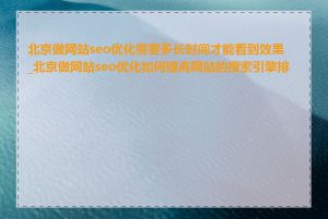 北京做网站seo优化需要多长时间才能看到效果_北京做网站seo优化如何提高网站的搜索引擎排名