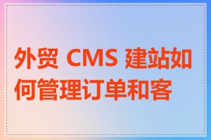 外贸 CMS 建站如何管理订单和客户