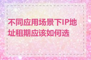 不同应用场景下IP地址租期应该如何选择