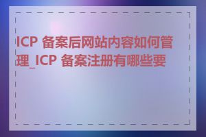 ICP 备案后网站内容如何管理_ICP 备案注册有哪些要求