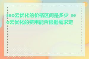 seo云优化的价格区间是多少_seo云优化的费用能否根据需求定制